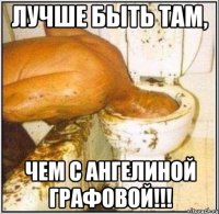 лучше быть там, чем с Ангелиной Графовой!!!