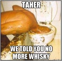 Taher We told you no more whisky