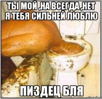 ты мой ,на всегда ,нет я тебя сильней люблю пиздец бля