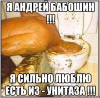 Я АНДРЕЙ БАБОШИН !!! Я СИЛЬНО ЛЮБЛЮ ЕСТЬ ИЗ - УНИТАЗА !!!