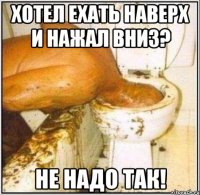 Хотел ехать наверх и нажал вниз? Не надо так!