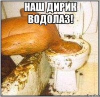 Наш дирик водолаз! 