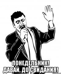  Понедельник! Давай, до свидания!