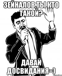 зейналов,ты кто такой? давай досвидания=)