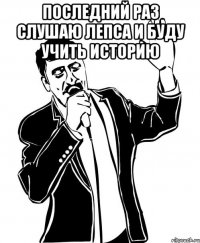 последний раз слушаю Лепса и буду учить историю 