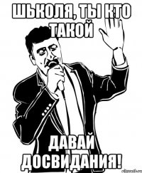 Шьколя, ты кто такой давай досвидания!