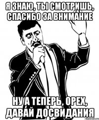 я знаю, ты смотришь, спасибо за внимание ну а теперь, Орех, давай досвидания