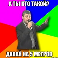 А ты кто такой? Давай на 5 метров