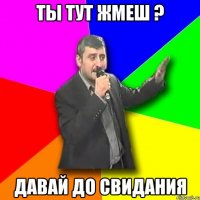 Ты тут жмеш ? Давай до свидания