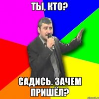 Ты, кто? Садись. Зачем пришёл?