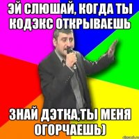 Эй слюшай, когда ты кодэкс открываешь знай дЭтка,ты меня огорчаешь)