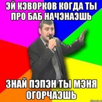 эй Кэворков когда ты про баб начэнаэшь Знай Пэпэн ты мэня огорчаэшь