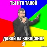 Ты кто такой давай на зависание :D