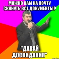 можно вам на почту скинуть все документы? "Давай досвидания"