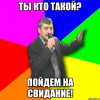 Ты кто такой? Пойдем на свидание!