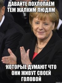 Давайте похлопаем тем жалким людям Которые думают что они живут своей головой