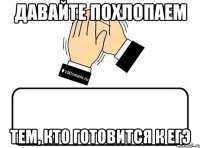 ДАВАЙТЕ ПОХЛОПАЕМ ТЕМ, КТО ГОТОВИТСЯ К ЕГЭ