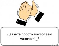 Давайте просто похлопаем Аяночке*_*
