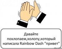 Давайте похлопаем,холопу,который написала Rainbow Dash "привет"