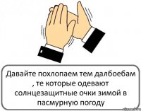 Давайте похлопаем тем далбоебам , те которые одевают солнцезащитные очки зимой в пасмурную погоду