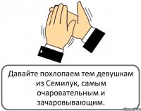 Давайте похлопаем тем девушкам из Семилук, самым очаровательным и зачаровывающим.