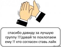 спасибо давиду за лучшую группу !!!давай те похлопаем ему !! кто согласен ставь лайк