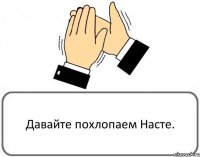 Давайте похлопаем Насте.