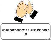 даай похлопаем Саші за біологію ))