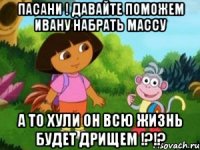 пасани ! давайте поможем ивану набрать массу а то хули он всю жизнь будет дрищем !?!?