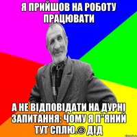 Я прийшов на роботу працювати А не відповідати на дурні запитання: чому я п”яний тут сплю.© Дід