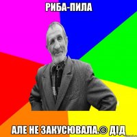 Риба-пила але не закусювала.© Дід