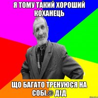 Я тому такий хороший коханець що багато тренуюся на собі.© Дід