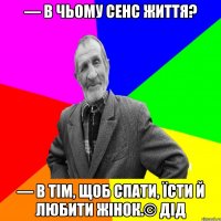 — В чьому сенс життя? — В тім, щоб спати, їсти й любити жінок.© Дід