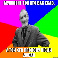 Мужик не той хто баб ебав, а той хто Прокопу пізди давав