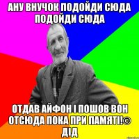 Ану внучок подойди сюда подойди сюда отдав айфон і пошов вон отсюда пока при памяті!© Дід