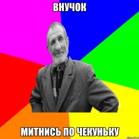 внучок митнись по чекуньку