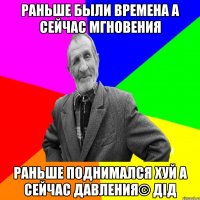 раньше были времена а сейчас мгновения раньше поднимался хуй а сейчас давления© Дід