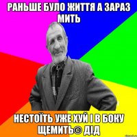 раньше було життя а зараз мить нестоїть уже хуй і в боку щемить© Дід