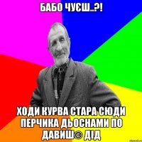 бабо чуєш..?! ходи курва стара сюди перчика дьоснами по давиш© Дід