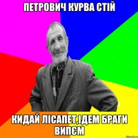 петрович курва стій кидай лісапет,ідем браги випєм