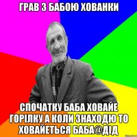 Грав з бабою хованки спочатку баба ховайе горілку а коли знаходю то ховайеться баба@ДІД