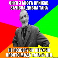 Онyк з міста пpиїхав, зачіска дивна така не розберу чи пітух чи просто мода така.© Дід