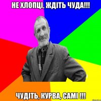 Не хлопцi, ждіть чуда!!! Чудіть, курва, самі !!!