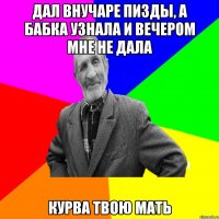 дал внучаре пизды, а бабка узнала и вечером мне не дала курва твою мать