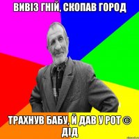 вивіз гній, скопав город трахнув бабу, й дав у рот © Дід