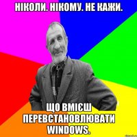 Ніколи. Нікому. Не кажи. Що вмієш перевстановлювати Windows.