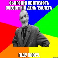 Сьогодні святкують Всесвітній день туалета. Піду посру.