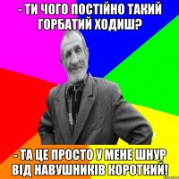 - Ти чого постійно такий горбатий ходиш? - Та це просто у мене шнур від навушників короткий!