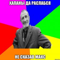 хапаны да раслабся не сказав макс