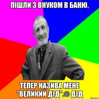 пішли з внуком в баню, тепер назива мене "великий дід".© Дід